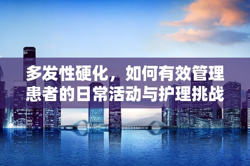 多发性硬化，如何有效管理患者的日常活动与护理挑战？