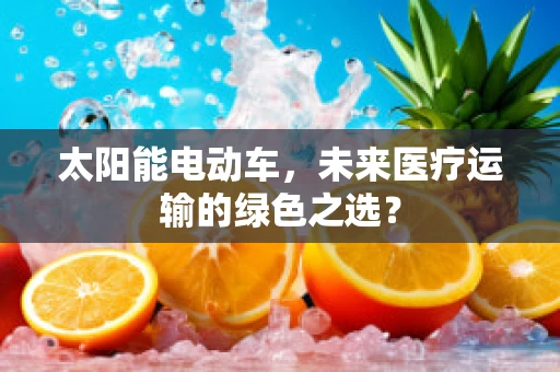 太阳能电动车，未来医疗运输的绿色之选？