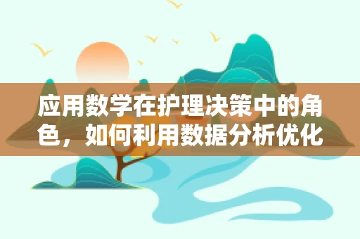 应用数学在护理决策中的角色，如何利用数据分析优化患者护理路径？