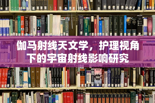 伽马射线天文学，护理视角下的宇宙射线影响研究