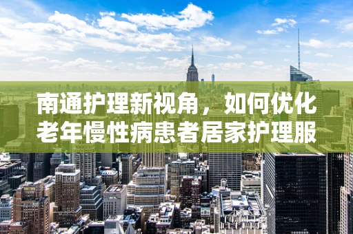 南通护理新视角，如何优化老年慢性病患者居家护理服务？