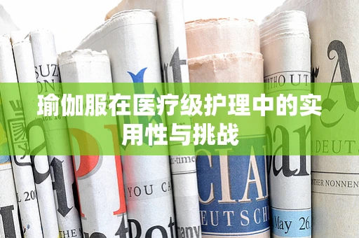 瑜伽服在医疗级护理中的实用性与挑战