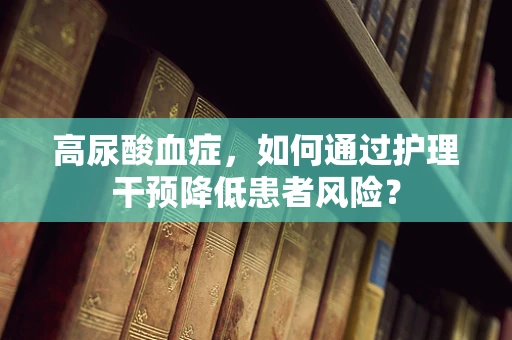 高尿酸血症，如何通过护理干预降低患者风险？