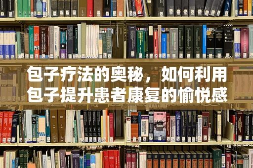 包子疗法的奥秘，如何利用包子提升患者康复的愉悦感？