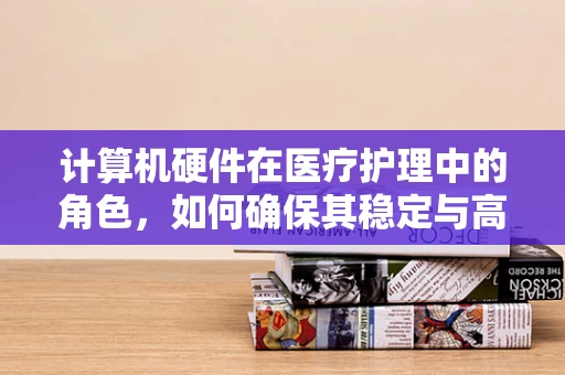 计算机硬件在医疗护理中的角色，如何确保其稳定与高效？