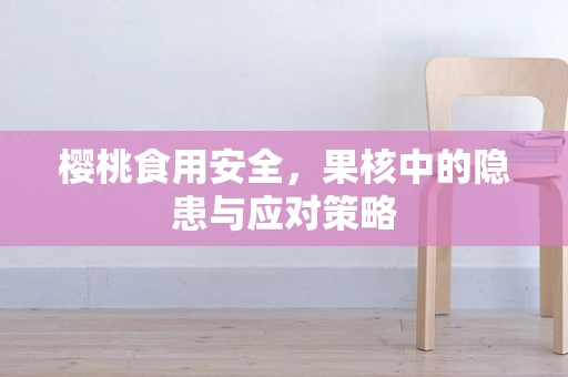 樱桃食用安全，果核中的隐患与应对策略
