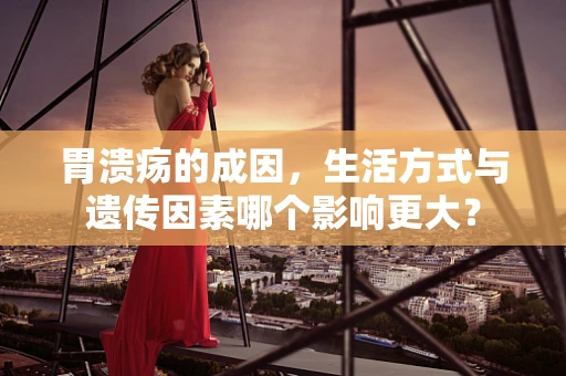 胃溃疡的成因，生活方式与遗传因素哪个影响更大？