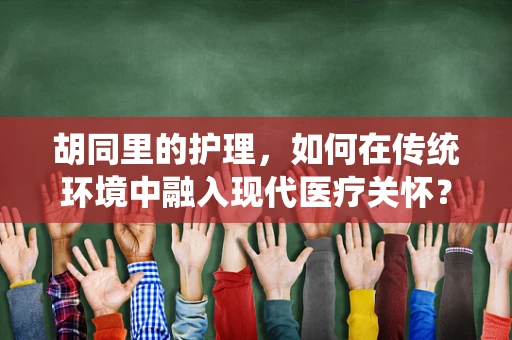 胡同里的护理，如何在传统环境中融入现代医疗关怀？
