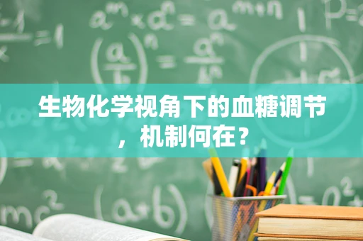 生物化学视角下的血糖调节，机制何在？