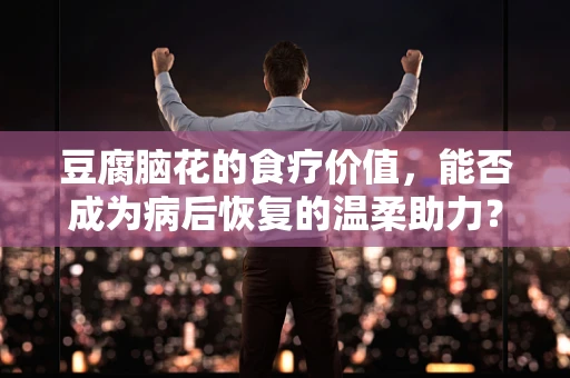 豆腐脑花的食疗价值，能否成为病后恢复的温柔助力？