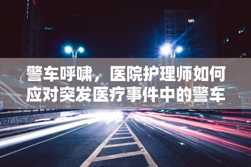 警车呼啸，医院护理师如何应对突发医疗事件中的警车到场？