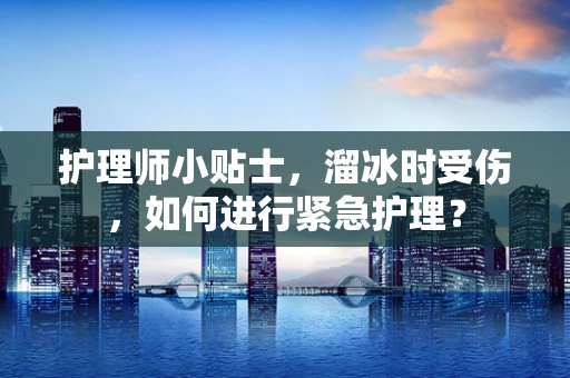 护理师小贴士，溜冰时受伤，如何进行紧急护理？