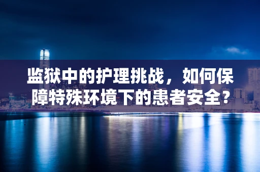 监狱中的护理挑战，如何保障特殊环境下的患者安全？