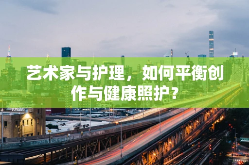 艺术家与护理，如何平衡创作与健康照护？