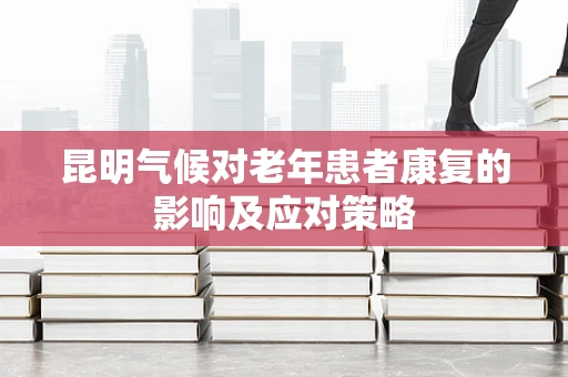 昆明气候对老年患者康复的影响及应对策略