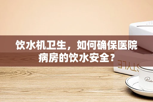 饮水机卫生，如何确保医院病房的饮水安全？