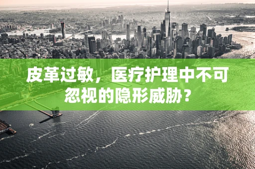 皮革过敏，医疗护理中不可忽视的隐形威胁？