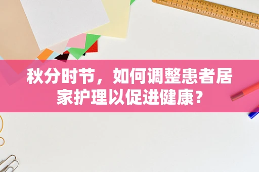 秋分时节，如何调整患者居家护理以促进健康？