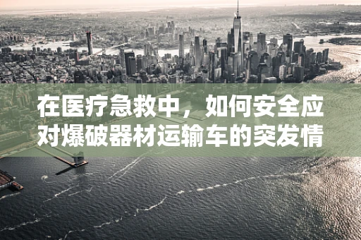 在医疗急救中，如何安全应对爆破器材运输车的突发情况？