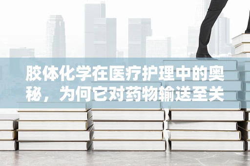 胶体化学在医疗护理中的奥秘，为何它对药物输送至关重要？