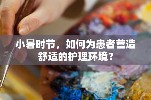 小暑时节，如何为患者营造舒适的护理环境？