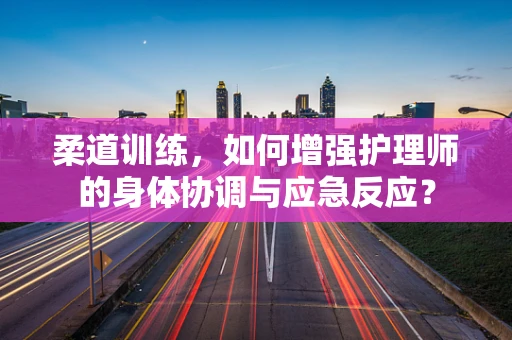 柔道训练，如何增强护理师的身体协调与应急反应？
