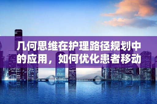 几何思维在护理路径规划中的应用，如何优化患者移动路线？