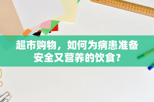 超市购物，如何为病患准备安全又营养的饮食？