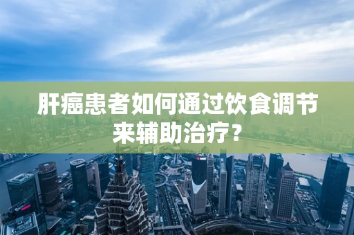 肝癌患者如何通过饮食调节来辅助治疗？