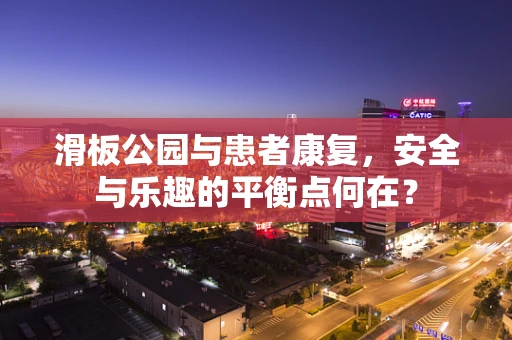 滑板公园与患者康复，安全与乐趣的平衡点何在？