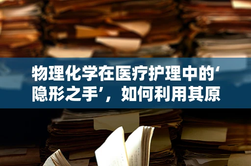 物理化学在医疗护理中的‘隐形之手’，如何利用其原理优化药物输送？
