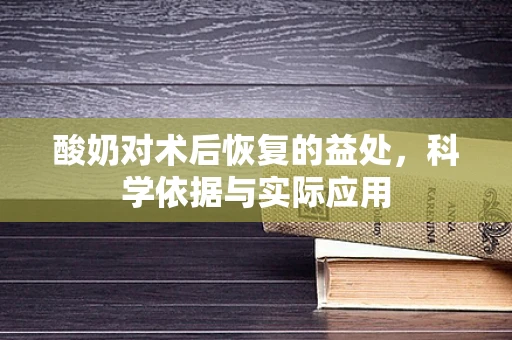 酸奶对术后恢复的益处，科学依据与实际应用