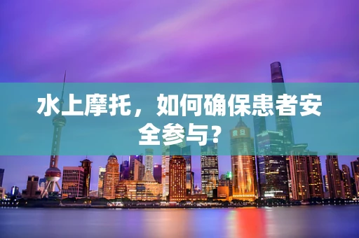 水上摩托，如何确保患者安全参与？