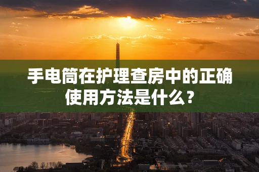 手电筒在护理查房中的正确使用方法是什么？