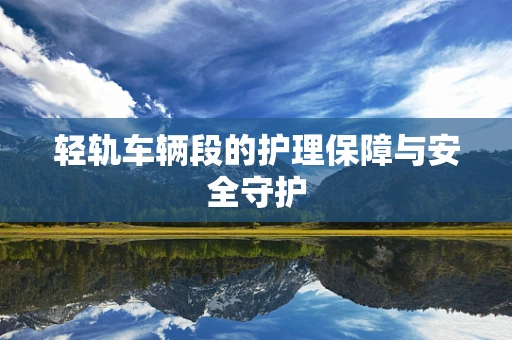 轻轨车辆段的护理保障与安全守护