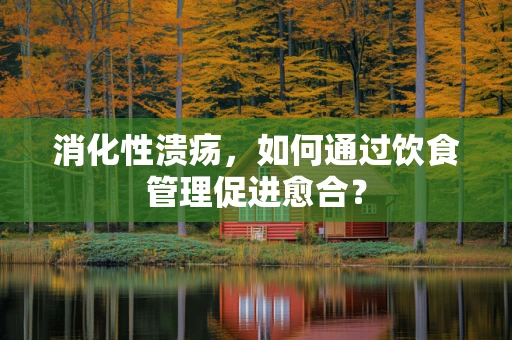 消化性溃疡，如何通过饮食管理促进愈合？