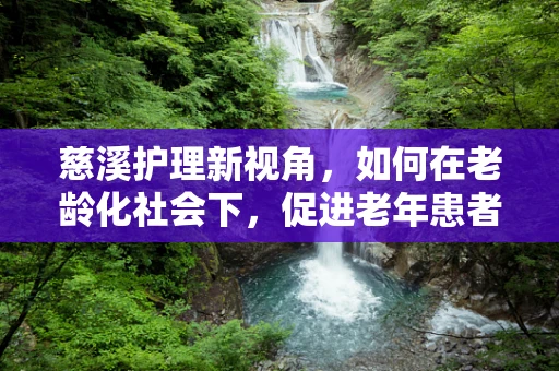慈溪护理新视角，如何在老龄化社会下，促进老年患者的心灵关怀？