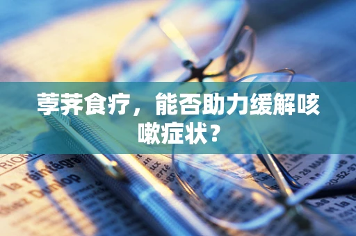 荸荠食疗，能否助力缓解咳嗽症状？