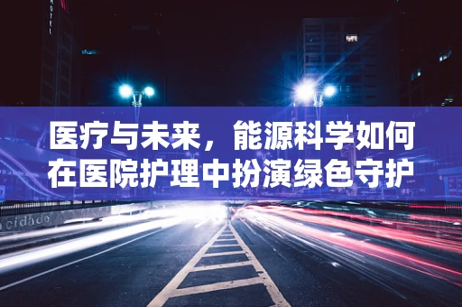 医疗与未来，能源科学如何在医院护理中扮演绿色守护者的角色？