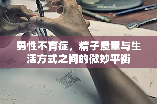 男性不育症，精子质量与生活方式之间的微妙平衡