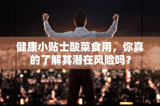 健康小贴士酸菜食用，你真的了解其潜在风险吗？