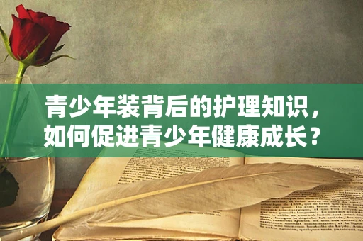 青少年装背后的护理知识，如何促进青少年健康成长？