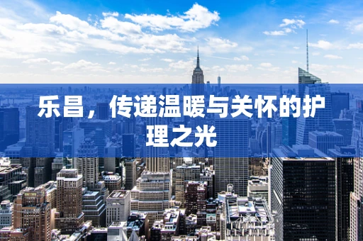 乐昌，传递温暖与关怀的护理之光