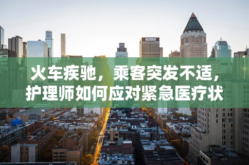 火车疾驰，乘客突发不适，护理师如何应对紧急医疗状况？