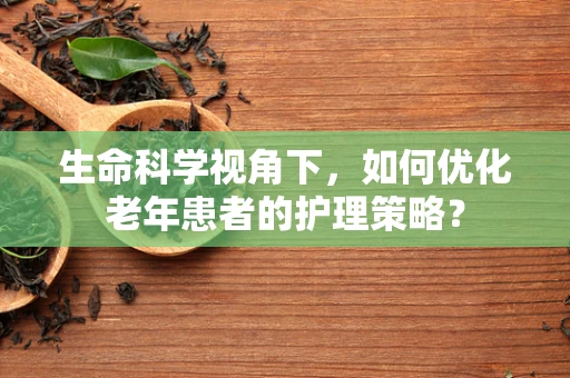 生命科学视角下，如何优化老年患者的护理策略？