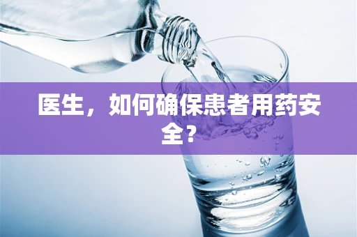医生，如何确保患者用药安全？