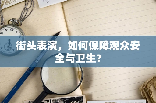 街头表演，如何保障观众安全与卫生？