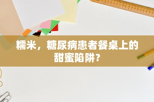 糯米，糖尿病患者餐桌上的甜蜜陷阱？