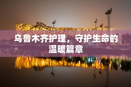 乌鲁木齐护理，守护生命的温暖篇章