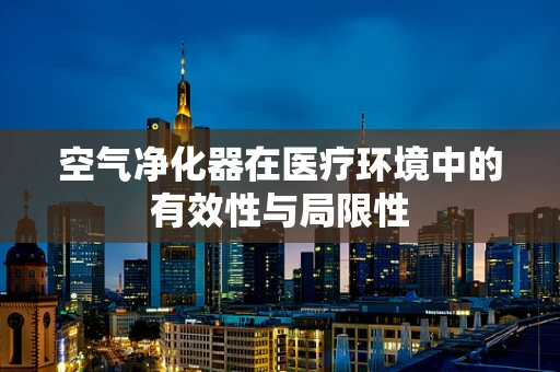 空气净化器在医疗环境中的有效性与局限性